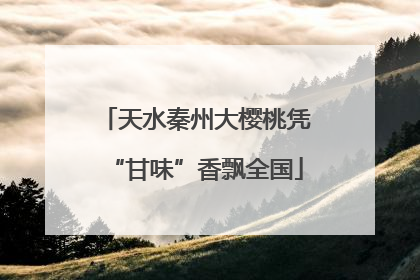 天水秦州大樱桃凭“甘味”香飘全国