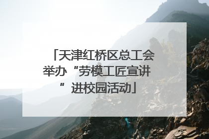 天津红桥区总工会举办“劳模工匠宣讲”进校园活动