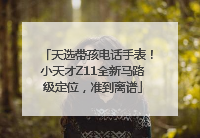 天选带孩电话手表！小天才Z11全新马路级定位，准到离谱