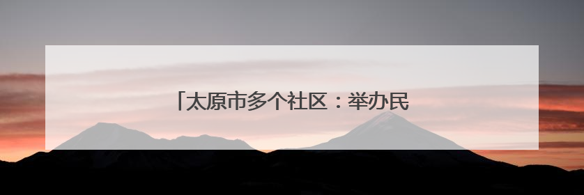 太原市多个社区：举办民俗活动 展示文化魅力
