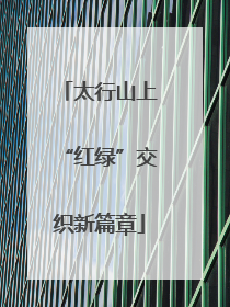 太行山上“红绿”交织新篇章