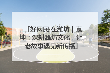 好网民·在潍坊｜袁坤：深耕潍坊文化，让老故事遇见新传播