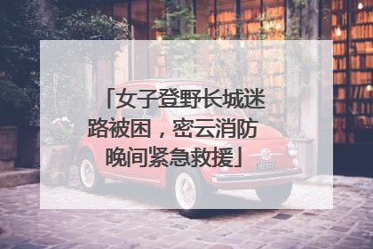 女子登野长城迷路被困，密云消防晚间紧急救援