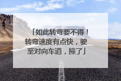 如此转弯要不得！转弯速度有点快，驶至对向车道，撞了