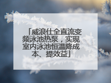 威浪仕全直流变频泳池热泵，实现室内泳池恒温降成本、提效益