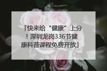 快来给“健康”上分！深圳龙岗336节健康科普课程免费开放