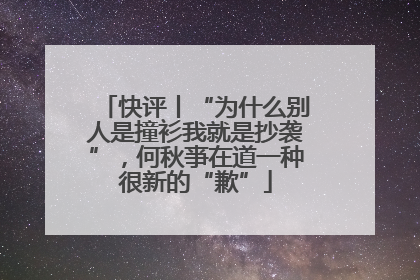 快评丨“为什么别人是撞衫我就是抄袭”，何秋亊在道一种很新的“歉”