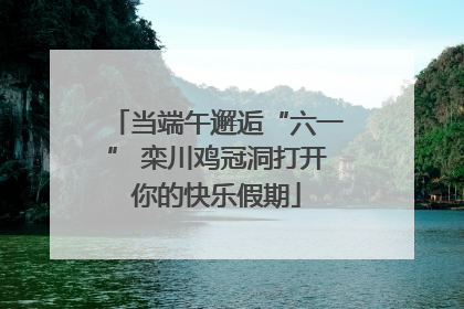 当端午邂逅“六一” 栾川鸡冠洞打开你的快乐假期