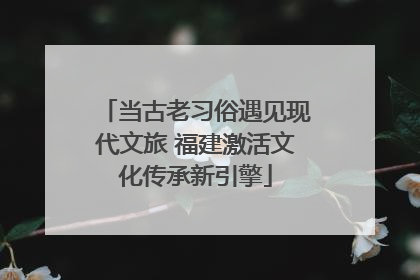 当古老习俗遇见现代文旅 福建激活文化传承新引擎