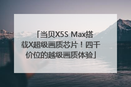 当贝X5S Max搭载X超级画质芯片！四千价位的越级画质体验