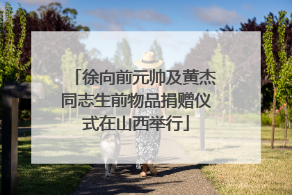 徐向前元帅及黄杰同志生前物品捐赠仪式在山西举行