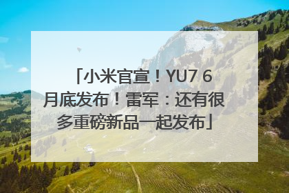 小米官宣！YU7 6月底发布！雷军：还有很多重磅新品一起发布