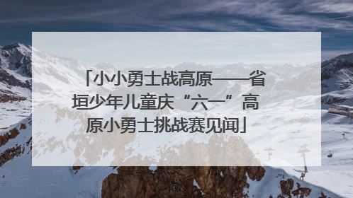 小小勇士战高原——省垣少年儿童庆“六一”高原小勇士挑战赛见闻