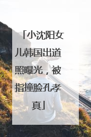 小沈阳女儿韩国出道照曝光，被指撞脸孔孝真