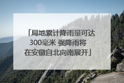 局地累计降雨量可达300毫米 强降雨将在安徽自北向南展开