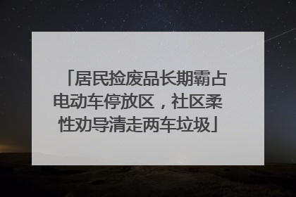 居民捡废品长期霸占电动车停放区，社区柔性劝导清走两车垃圾