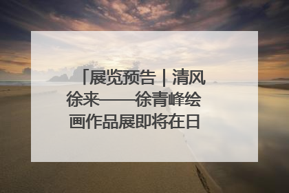 展览预告｜清风徐来——徐青峰绘画作品展即将在日照市美术馆开展