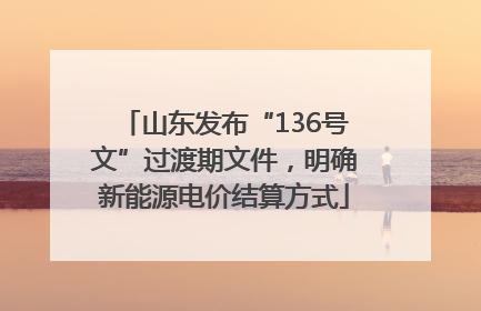 山东发布“136号文”过渡期文件，明确新能源电价结算方式