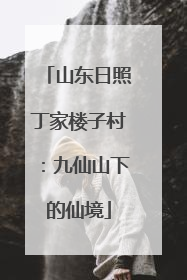 山东日照丁家楼子村：九仙山下的仙境