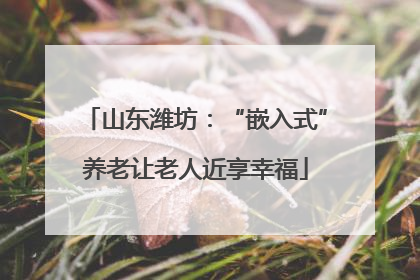 山东潍坊：“嵌入式”养老让老人近享幸福