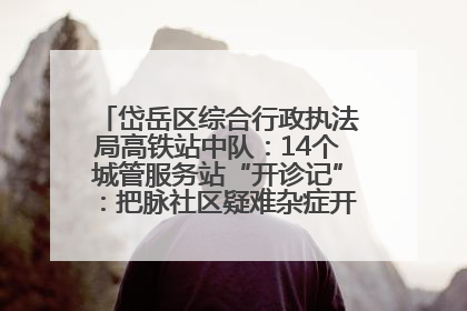 岱岳区综合行政执法局高铁站中队：14个城管服务站“开诊记”：把脉社区疑难杂症开出治理良方