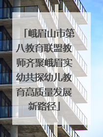 峨眉山市第八教育联盟教师齐聚峨眉实幼共探幼儿教育高质量发展新路径