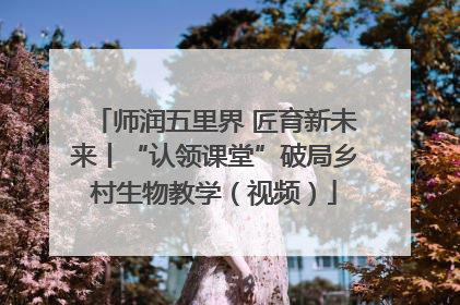 师润五里界 匠育新未来丨“认领课堂”破局乡村生物教学（视频）