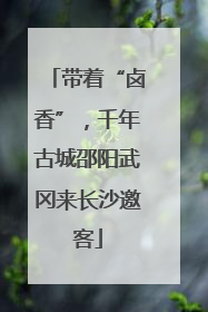 带着“卤香”，千年古城邵阳武冈来长沙邀客