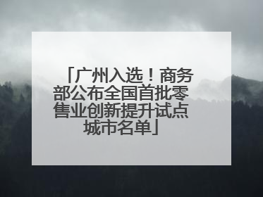 广州入选！商务部公布全国首批零售业创新提升试点城市名单
