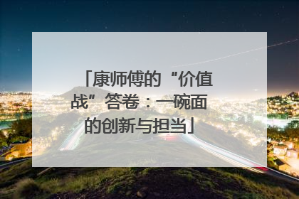 康师傅的“价值战”答卷：一碗面的创新与担当