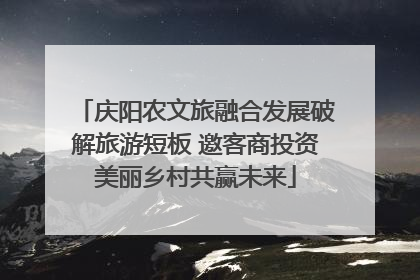 庆阳农文旅融合发展破解旅游短板 邀客商投资美丽乡村共赢未来