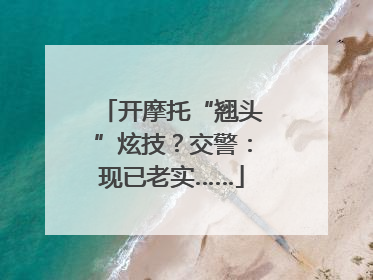 开摩托“翘头”炫技？交警：现已老实……