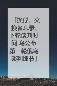 换俘、交换备忘录、下轮谈判时间 乌公布第二轮俄乌谈判细节