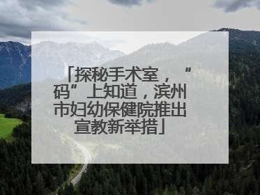探秘手术室，“码”上知道，滨州市妇幼保健院推出宣教新举措