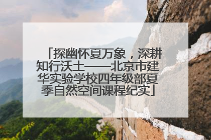 探幽怀夏万象，深耕知行沃土——北京市建华实验学校四年级部夏季自然空间课程纪实