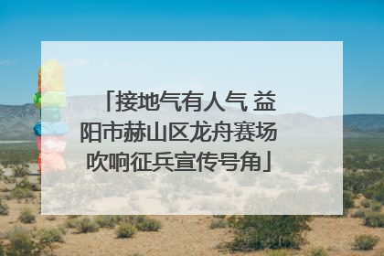 接地气有人气 益阳市赫山区龙舟赛场吹响征兵宣传号角