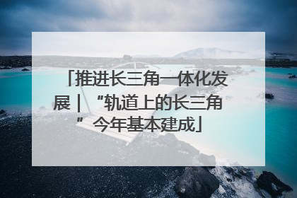 推进长三角一体化发展｜“轨道上的长三角”今年基本建成
