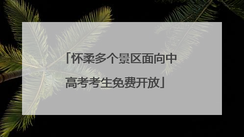 怀柔多个景区面向中高考考生免费开放