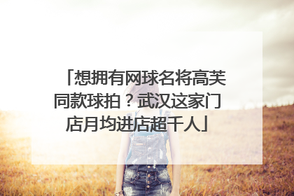 想拥有网球名将高芙同款球拍？武汉这家门店月均进店超千人
