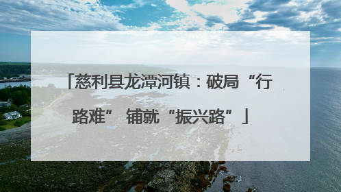 慈利县龙潭河镇：破局“行路难” 铺就“振兴路”