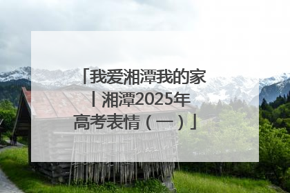 我爱湘潭我的家丨湘潭2025年高考表情（一）