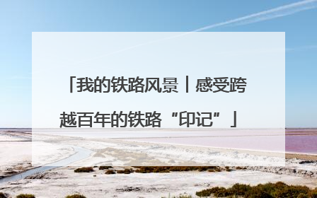 我的铁路风景︱感受跨越百年的铁路“印记”