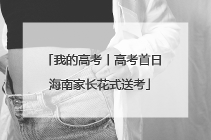 我的高考丨高考首日 海南家长花式送考