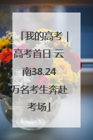 我的高考｜高考首日 云南38.24万名考生奔赴考场