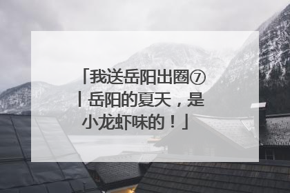 我送岳阳出圈⑦丨岳阳的夏天，是小龙虾味的！