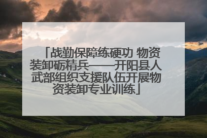战勤保障练硬功 物资装卸砺精兵——开阳县人武部组织支援队伍开展物资装卸专业训练