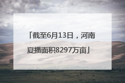 截至6月13日，河南夏播面积8297万亩