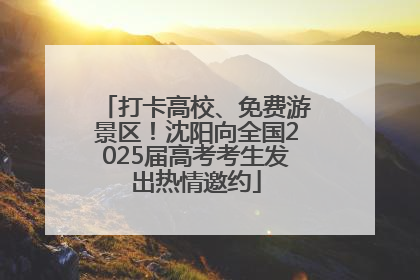 打卡高校、免费游景区！沈阳向全国2025届高考考生发出热情邀约