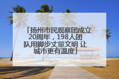 扬州市民观察团成立20周年，198人团队用脚步丈量文明 让城市更有温度