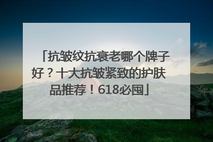 抗皱纹抗衰老哪个牌子好？十大抗皱紧致的护肤品推荐！618必囤